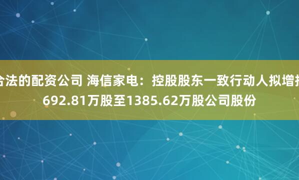 合法的配资公司 海信家电：控股股东一致行动人拟增持692.81万股至1385.62万股公司股份