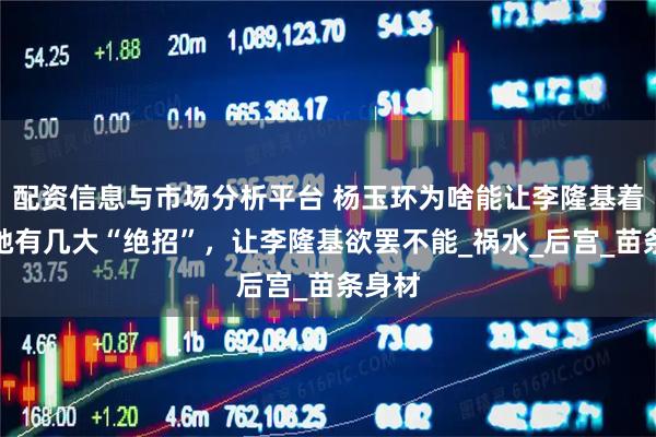 配资信息与市场分析平台 杨玉环为啥能让李隆基着迷？她有几大“绝招”，让李隆基欲罢不能_祸水_后宫_苗条身材
