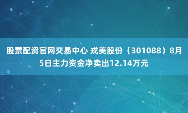 股票配资官网交易中心 戎美股份（301088）8月5日主力资金净卖出12.14万元
