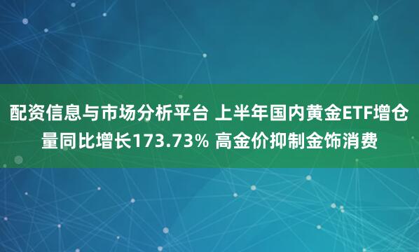 配资信息与市场分析平台 上半年国内黄金ETF增仓量同比增长173.73% 高金价抑制金饰消费