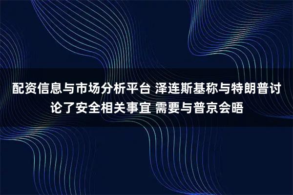 配资信息与市场分析平台 泽连斯基称与特朗普讨论了安全相关事宜 需要与普京会晤