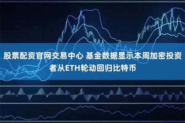 股票配资官网交易中心 基金数据显示本周加密投资者从ETH轮动回归比特币