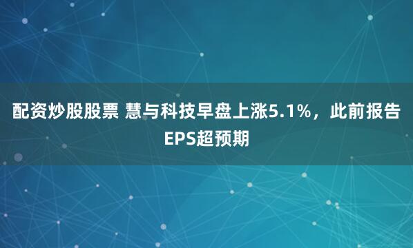 配资炒股股票 慧与科技早盘上涨5.1%，此前报告EPS超预期
