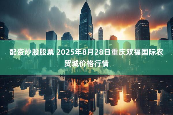 配资炒股股票 2025年8月28日重庆双福国际农贸城价格行情