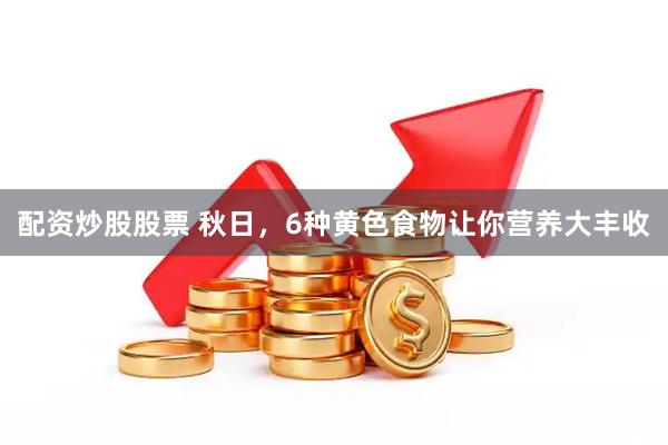 配资炒股股票 秋日，6种黄色食物让你营养大丰收