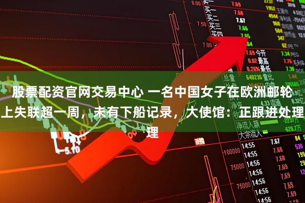 股票配资官网交易中心 一名中国女子在欧洲邮轮上失联超一周，未有下船记录，大使馆：正跟进处理