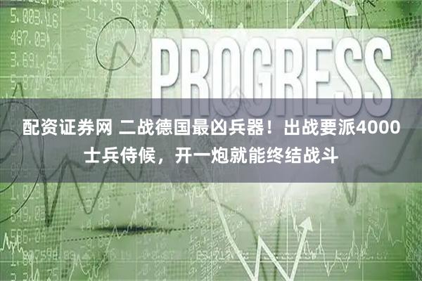 配资证券网 二战德国最凶兵器！出战要派4000士兵侍候，开一炮就能终结战斗