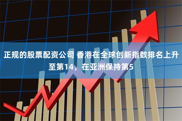 正规的股票配资公司 香港在全球创新指数排名上升至第14，在亚洲保持第5