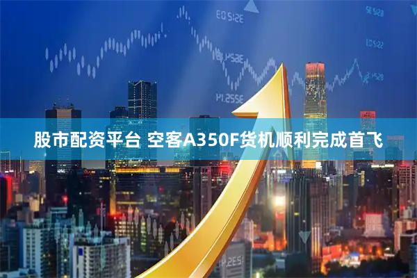 股市配资平台 空客A350F货机顺利完成首飞
